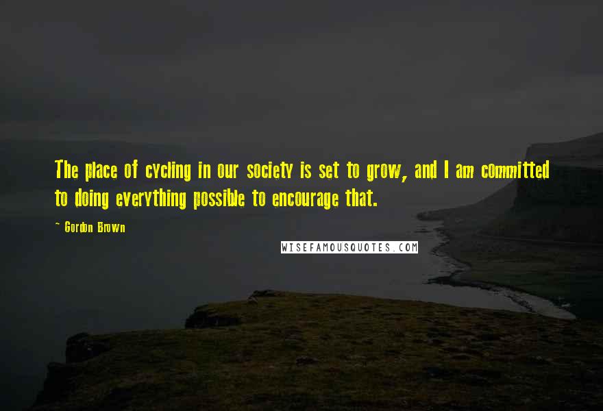 Gordon Brown Quotes: The place of cycling in our society is set to grow, and I am committed to doing everything possible to encourage that.