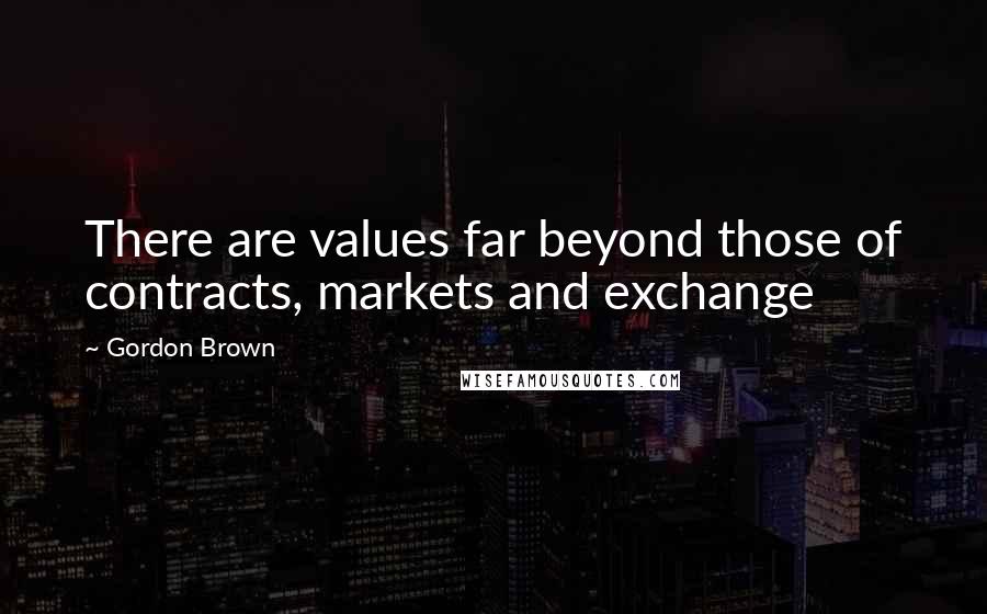 Gordon Brown Quotes: There are values far beyond those of contracts, markets and exchange