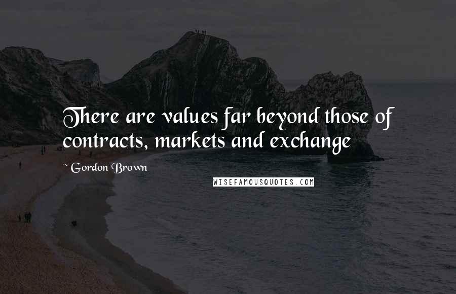 Gordon Brown Quotes: There are values far beyond those of contracts, markets and exchange