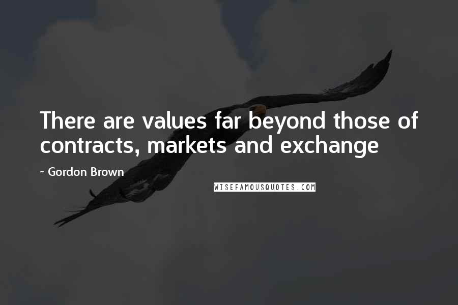 Gordon Brown Quotes: There are values far beyond those of contracts, markets and exchange