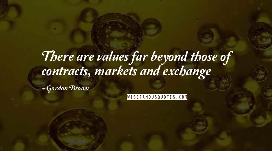 Gordon Brown Quotes: There are values far beyond those of contracts, markets and exchange