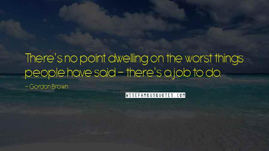 Gordon Brown Quotes: There's no point dwelling on the worst things people have said - there's a job to do.