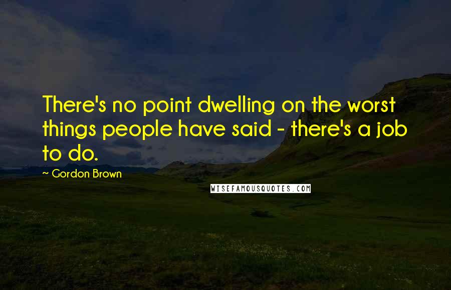 Gordon Brown Quotes: There's no point dwelling on the worst things people have said - there's a job to do.
