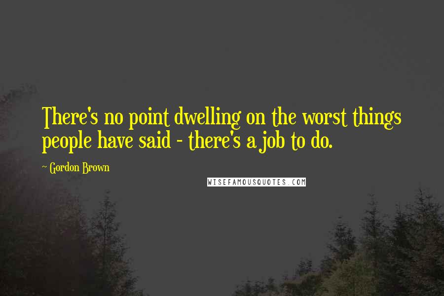 Gordon Brown Quotes: There's no point dwelling on the worst things people have said - there's a job to do.