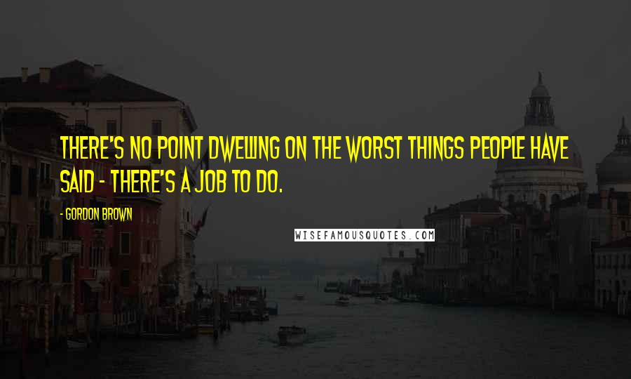 Gordon Brown Quotes: There's no point dwelling on the worst things people have said - there's a job to do.