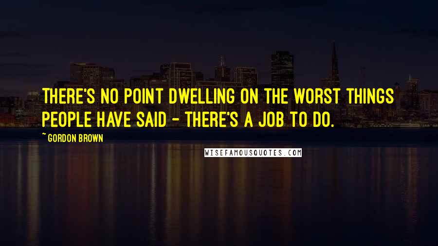 Gordon Brown Quotes: There's no point dwelling on the worst things people have said - there's a job to do.