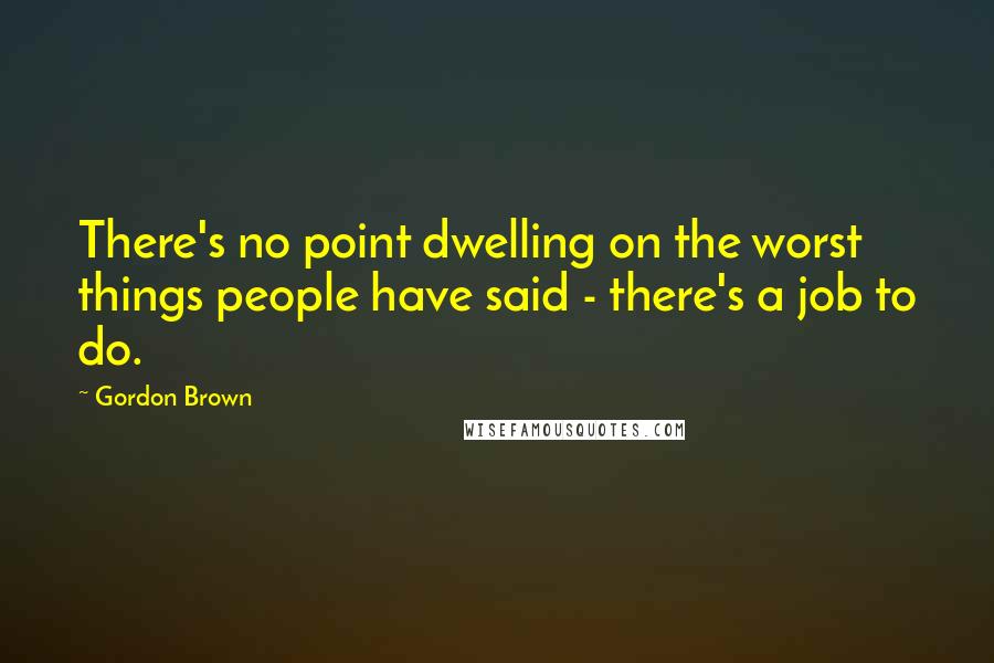 Gordon Brown Quotes: There's no point dwelling on the worst things people have said - there's a job to do.