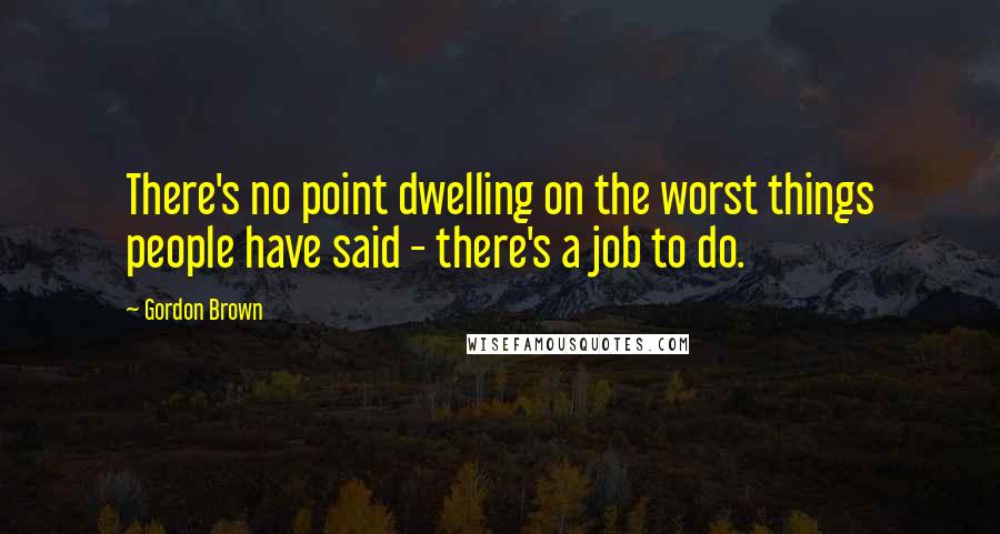 Gordon Brown Quotes: There's no point dwelling on the worst things people have said - there's a job to do.