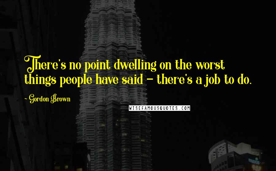 Gordon Brown Quotes: There's no point dwelling on the worst things people have said - there's a job to do.