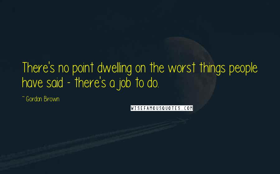 Gordon Brown Quotes: There's no point dwelling on the worst things people have said - there's a job to do.
