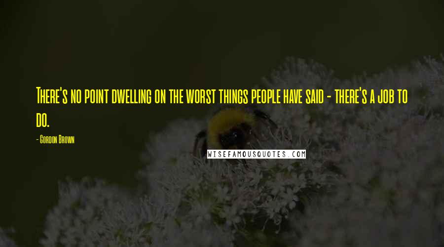 Gordon Brown Quotes: There's no point dwelling on the worst things people have said - there's a job to do.