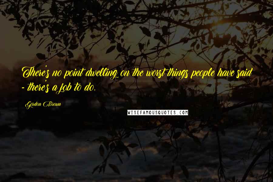 Gordon Brown Quotes: There's no point dwelling on the worst things people have said - there's a job to do.