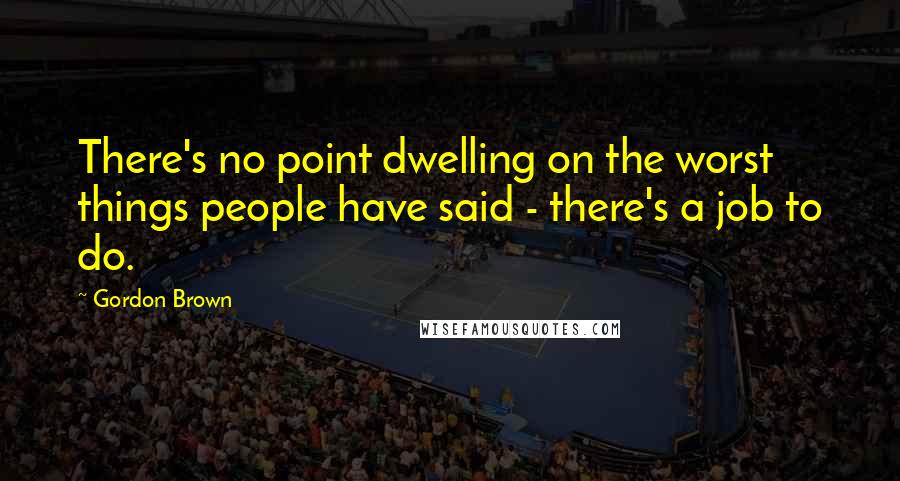 Gordon Brown Quotes: There's no point dwelling on the worst things people have said - there's a job to do.