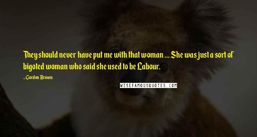 Gordon Brown Quotes: They should never have put me with that woman ... She was just a sort of bigoted woman who said she used to be Labour.