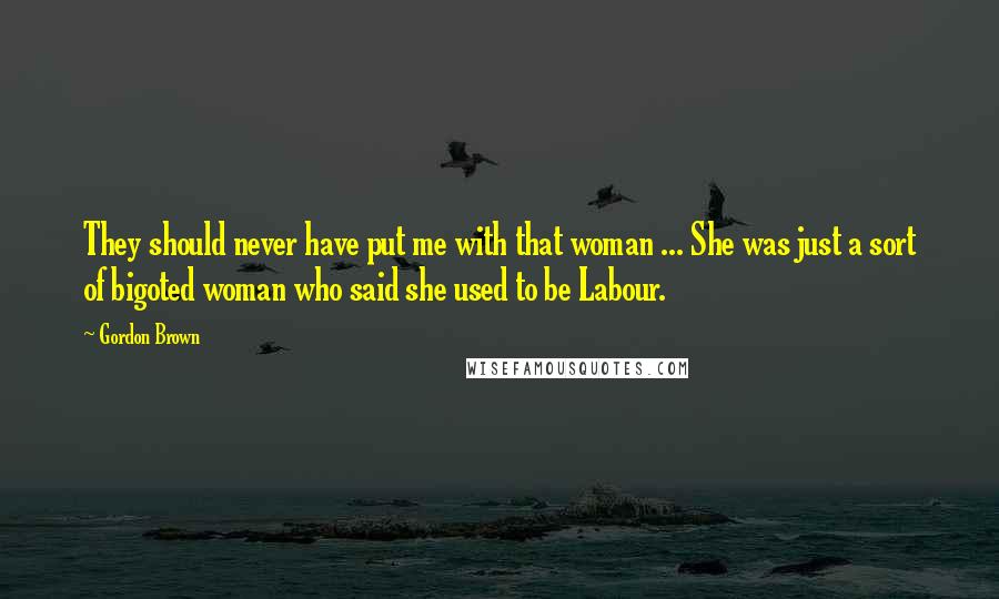 Gordon Brown Quotes: They should never have put me with that woman ... She was just a sort of bigoted woman who said she used to be Labour.