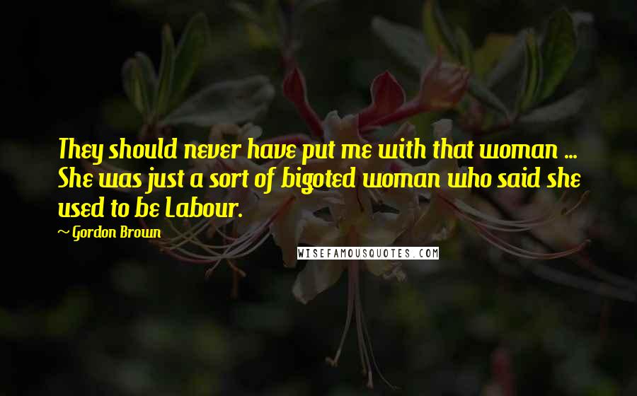 Gordon Brown Quotes: They should never have put me with that woman ... She was just a sort of bigoted woman who said she used to be Labour.