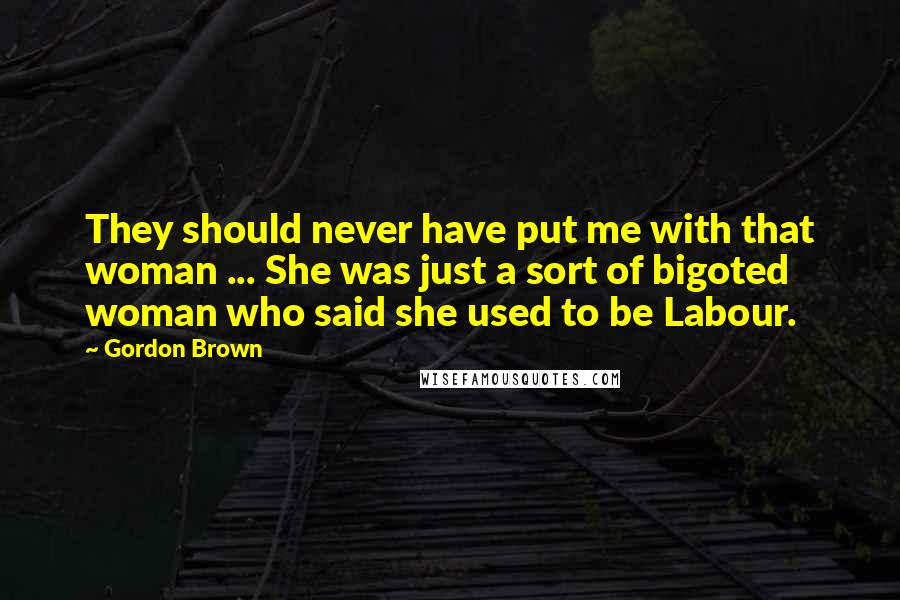 Gordon Brown Quotes: They should never have put me with that woman ... She was just a sort of bigoted woman who said she used to be Labour.