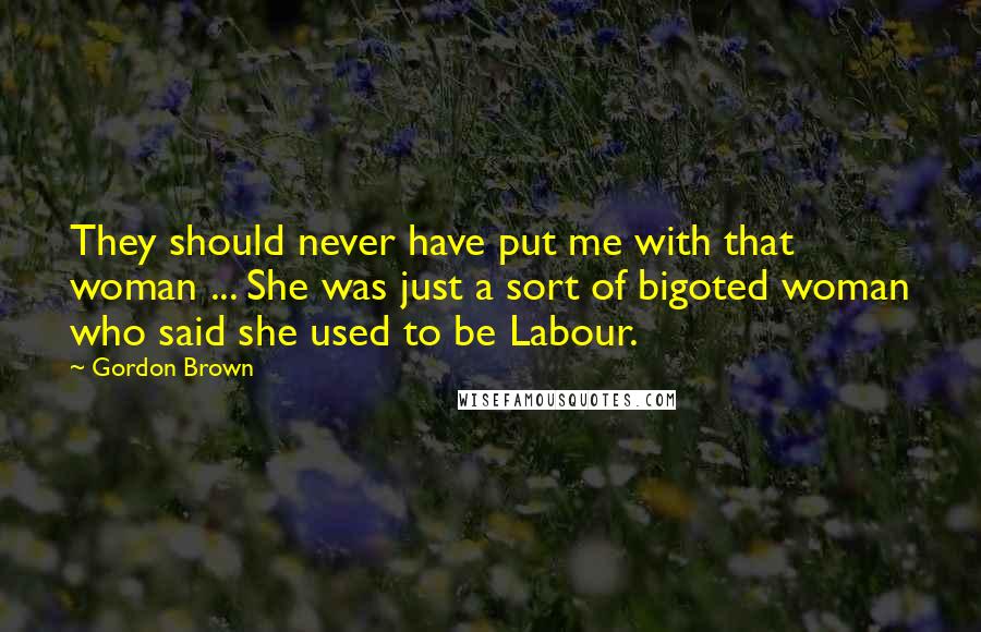 Gordon Brown Quotes: They should never have put me with that woman ... She was just a sort of bigoted woman who said she used to be Labour.