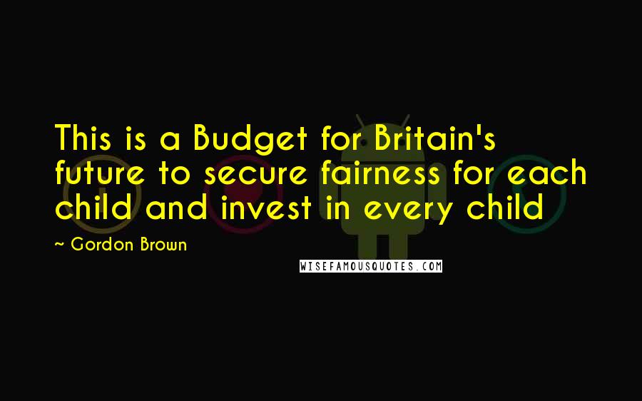 Gordon Brown Quotes: This is a Budget for Britain's future to secure fairness for each child and invest in every child