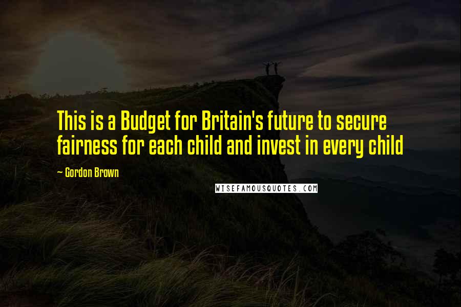 Gordon Brown Quotes: This is a Budget for Britain's future to secure fairness for each child and invest in every child