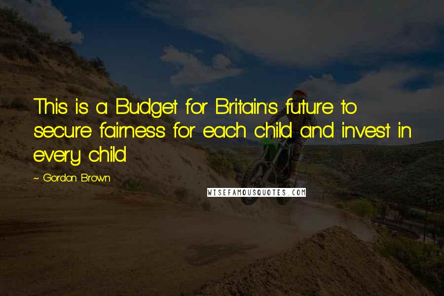 Gordon Brown Quotes: This is a Budget for Britain's future to secure fairness for each child and invest in every child