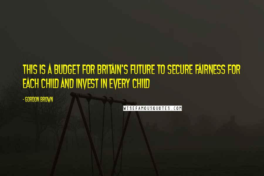 Gordon Brown Quotes: This is a Budget for Britain's future to secure fairness for each child and invest in every child