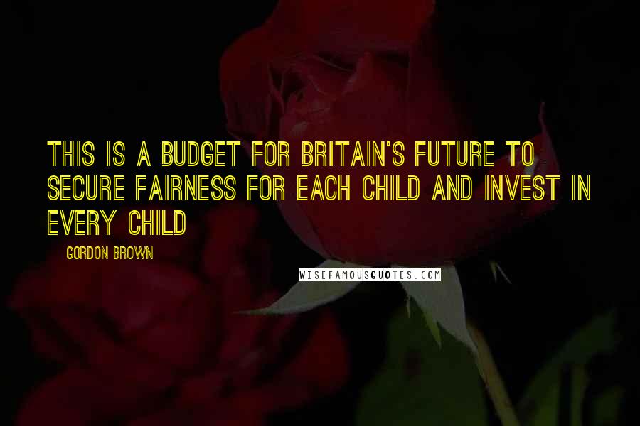 Gordon Brown Quotes: This is a Budget for Britain's future to secure fairness for each child and invest in every child