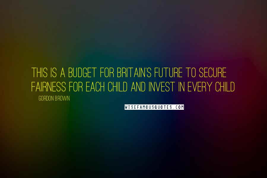 Gordon Brown Quotes: This is a Budget for Britain's future to secure fairness for each child and invest in every child