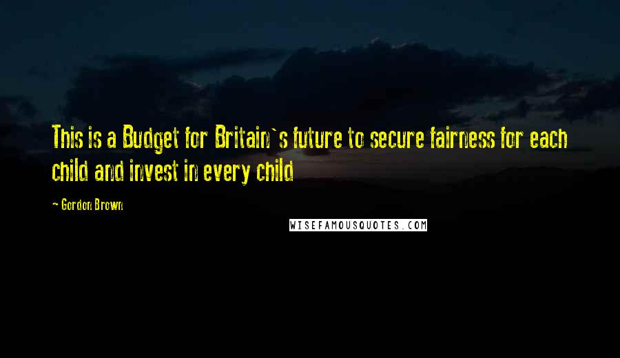 Gordon Brown Quotes: This is a Budget for Britain's future to secure fairness for each child and invest in every child