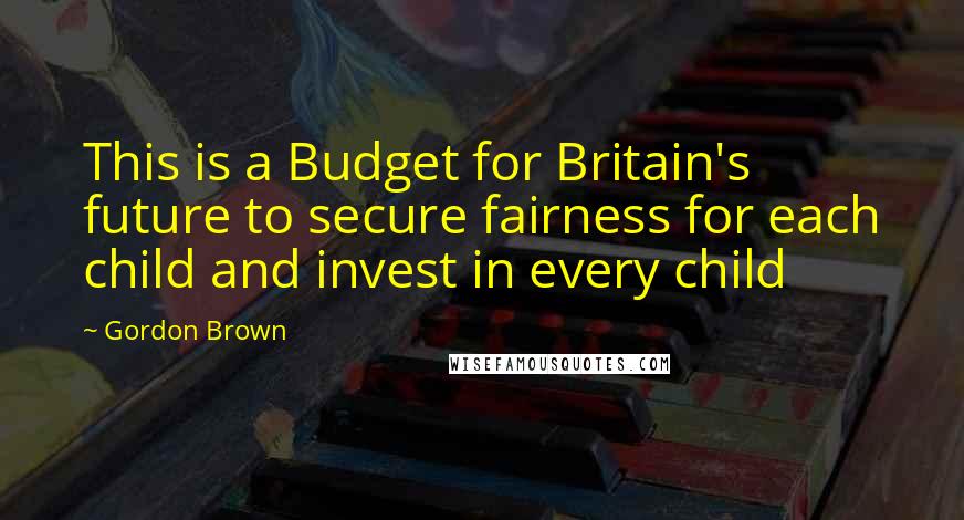 Gordon Brown Quotes: This is a Budget for Britain's future to secure fairness for each child and invest in every child