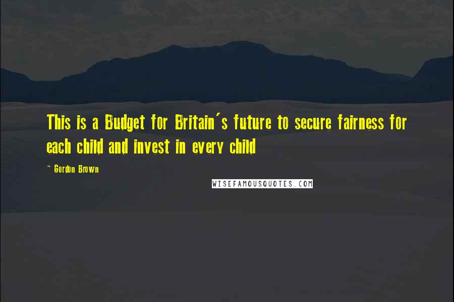 Gordon Brown Quotes: This is a Budget for Britain's future to secure fairness for each child and invest in every child