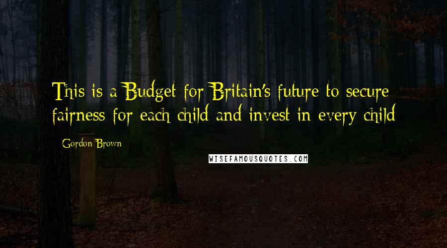 Gordon Brown Quotes: This is a Budget for Britain's future to secure fairness for each child and invest in every child