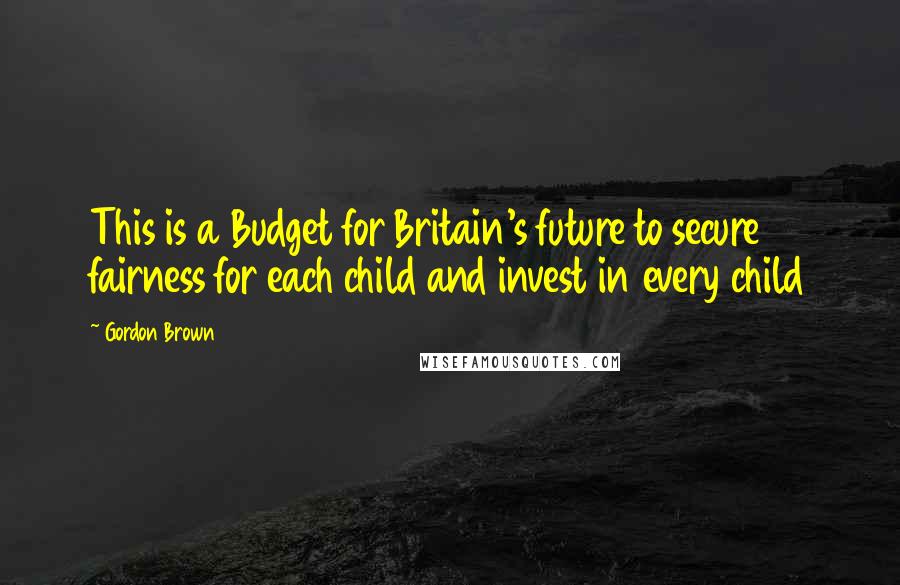 Gordon Brown Quotes: This is a Budget for Britain's future to secure fairness for each child and invest in every child