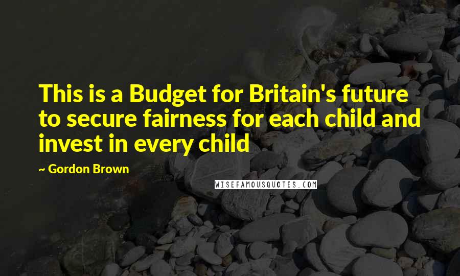 Gordon Brown Quotes: This is a Budget for Britain's future to secure fairness for each child and invest in every child