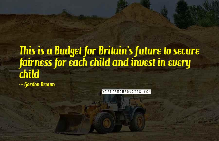 Gordon Brown Quotes: This is a Budget for Britain's future to secure fairness for each child and invest in every child