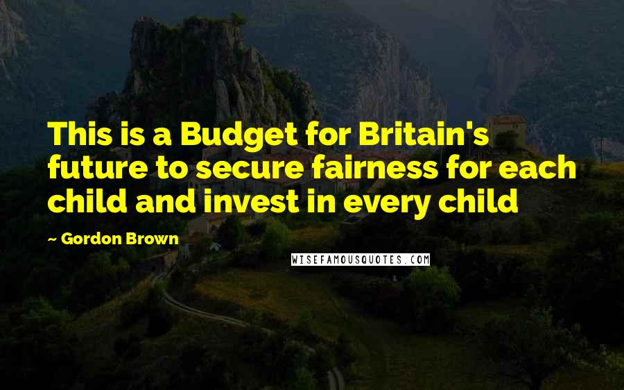 Gordon Brown Quotes: This is a Budget for Britain's future to secure fairness for each child and invest in every child