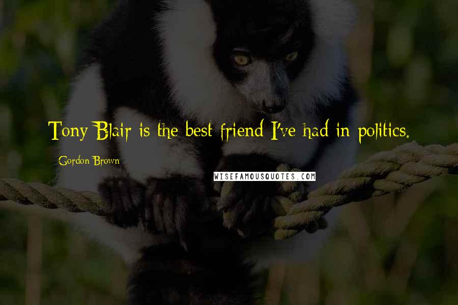 Gordon Brown Quotes: Tony Blair is the best friend I've had in politics.