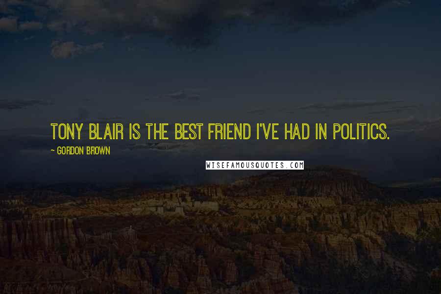 Gordon Brown Quotes: Tony Blair is the best friend I've had in politics.