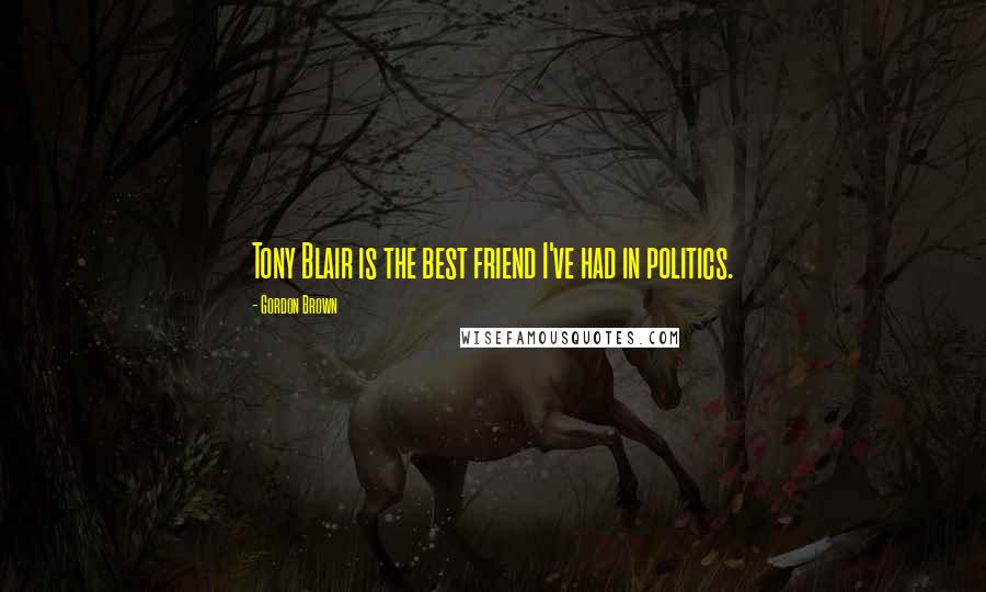 Gordon Brown Quotes: Tony Blair is the best friend I've had in politics.