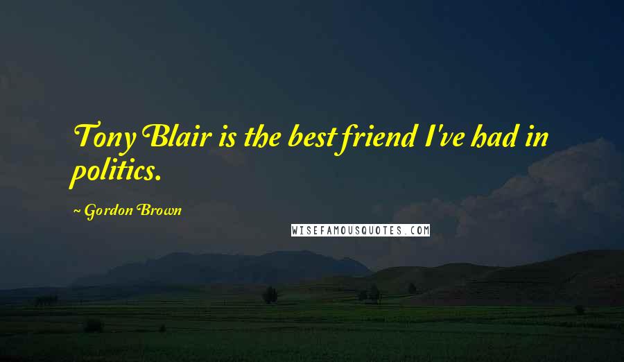 Gordon Brown Quotes: Tony Blair is the best friend I've had in politics.