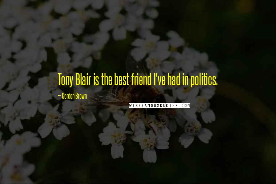 Gordon Brown Quotes: Tony Blair is the best friend I've had in politics.