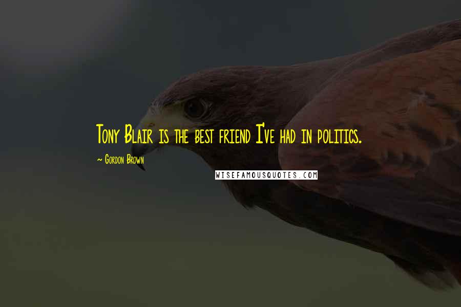 Gordon Brown Quotes: Tony Blair is the best friend I've had in politics.
