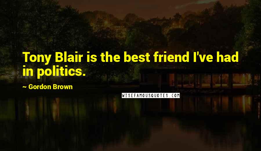Gordon Brown Quotes: Tony Blair is the best friend I've had in politics.
