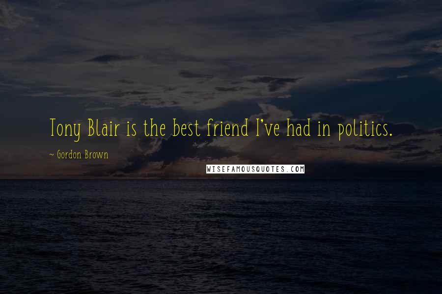 Gordon Brown Quotes: Tony Blair is the best friend I've had in politics.