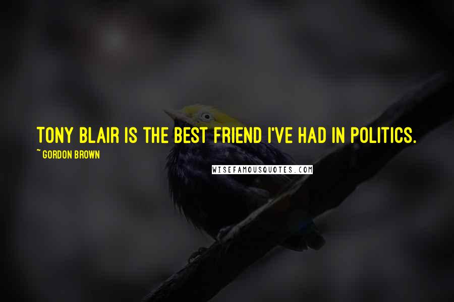Gordon Brown Quotes: Tony Blair is the best friend I've had in politics.