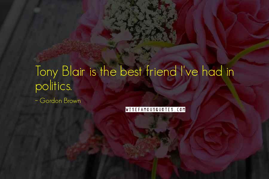 Gordon Brown Quotes: Tony Blair is the best friend I've had in politics.