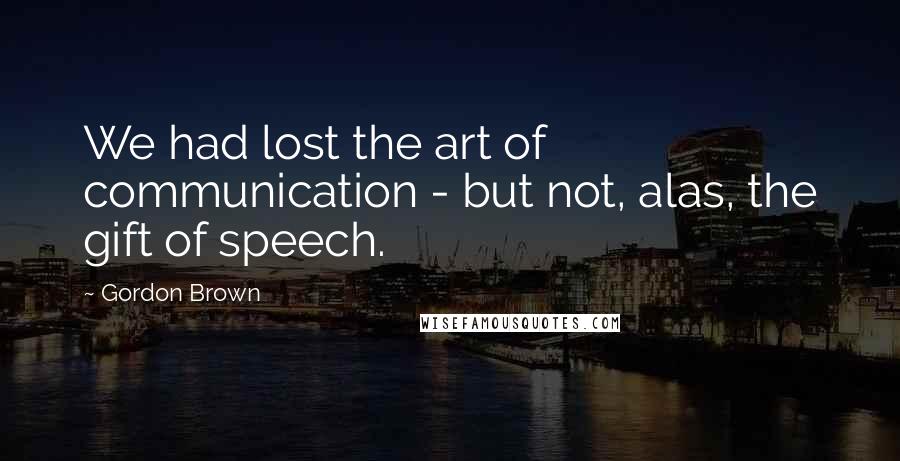 Gordon Brown Quotes: We had lost the art of communication - but not, alas, the gift of speech.