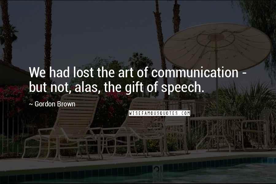 Gordon Brown Quotes: We had lost the art of communication - but not, alas, the gift of speech.