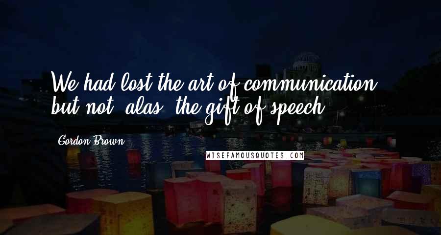 Gordon Brown Quotes: We had lost the art of communication - but not, alas, the gift of speech.