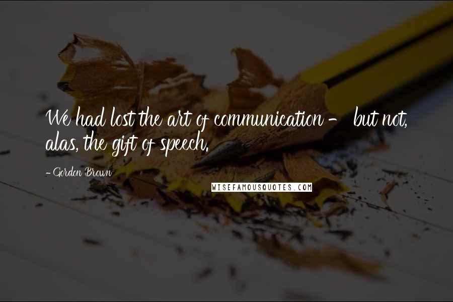 Gordon Brown Quotes: We had lost the art of communication - but not, alas, the gift of speech.